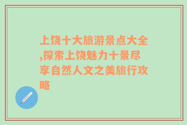 上饶十大旅游景点大全,探索上饶魅力十景尽享自然人文之美旅行攻略