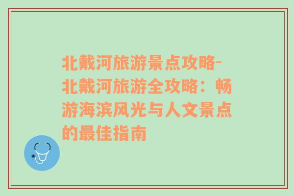 北戴河旅游景点攻略-北戴河旅游全攻略：畅游海滨风光与人文景点的最佳指南