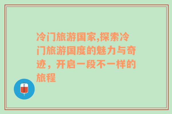 冷门旅游国家,探索冷门旅游国度的魅力与奇迹，开启一段不一样的旅程