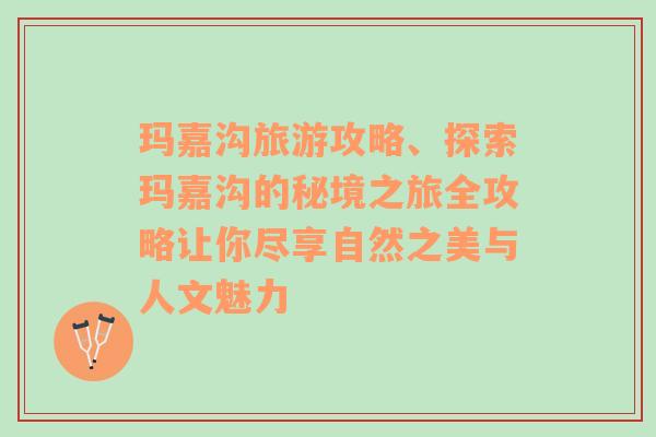 玛嘉沟旅游攻略、探索玛嘉沟的秘境之旅全攻略让你尽享自然之美与人文魅力