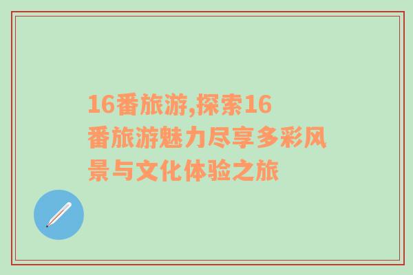 16番旅游,探索16番旅游魅力尽享多彩风景与文化体验之旅