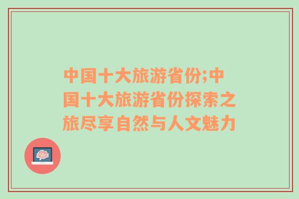 中国十大旅游省份;中国十大旅游省份探索之旅尽享自然与人文魅力