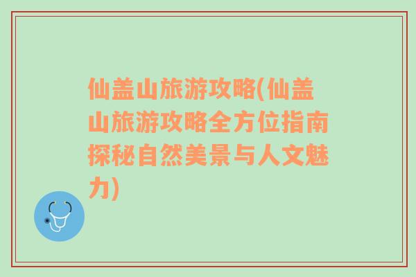 仙盖山旅游攻略(仙盖山旅游攻略全方位指南探秘自然美景与人文魅力)