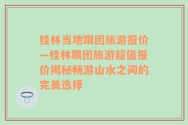 桂林当地跟团旅游报价—桂林跟团旅游超值报价揭秘畅游山水之间的完美选择