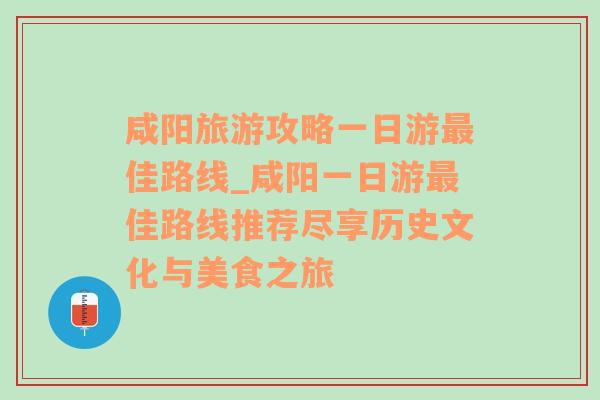 咸阳旅游攻略一日游最佳路线_咸阳一日游最佳路线推荐尽享历史文化与美食之旅