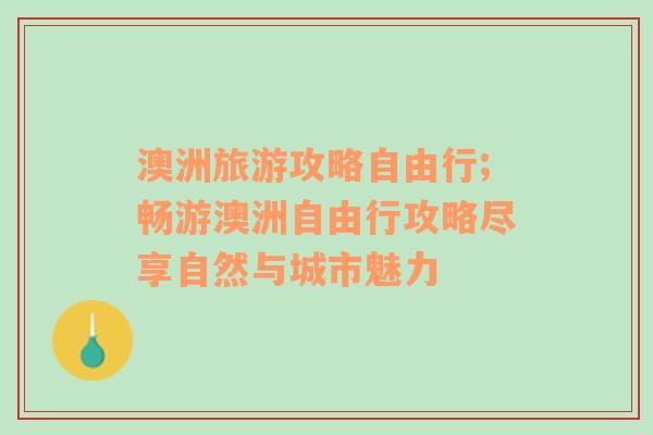 澳洲旅游攻略自由行;畅游澳洲自由行攻略尽享自然与城市魅力