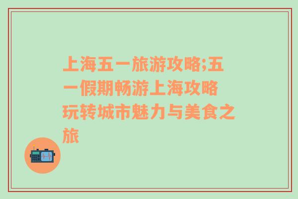 上海五一旅游攻略;五一假期畅游上海攻略 玩转城市魅力与美食之旅