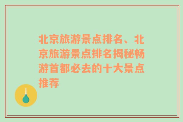 北京旅游景点排名、北京旅游景点排名揭秘畅游首都必去的十大景点推荐