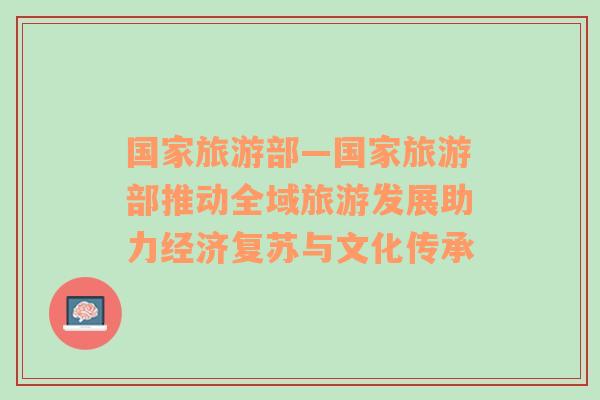 国家旅游部—国家旅游部推动全域旅游发展助力经济复苏与文化传承