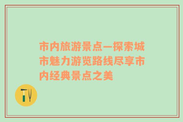 市内旅游景点—探索城市魅力游览路线尽享市内经典景点之美