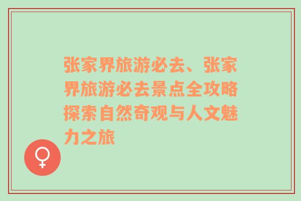 张家界旅游必去、张家界旅游必去景点全攻略探索自然奇观与人文魅力之旅