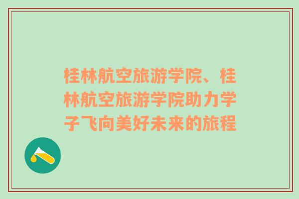 桂林航空旅游学院、桂林航空旅游学院助力学子飞向美好未来的旅程