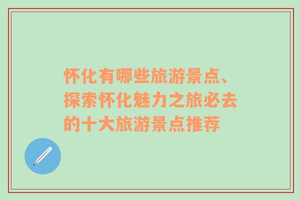 怀化有哪些旅游景点、探索怀化魅力之旅必去的十大旅游景点推荐