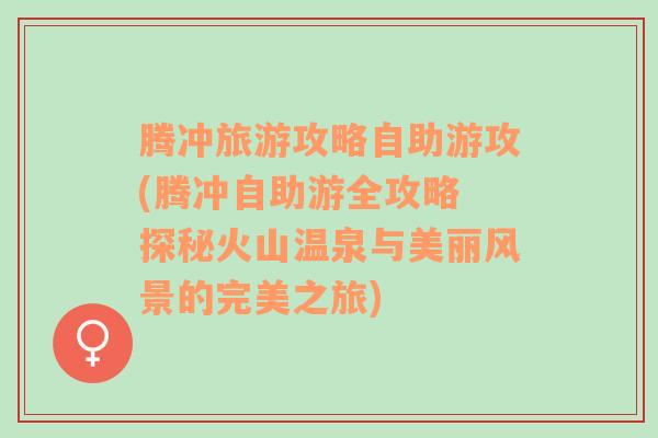 腾冲旅游攻略自助游攻(腾冲自助游全攻略 探秘火山温泉与美丽风景的完美之旅)