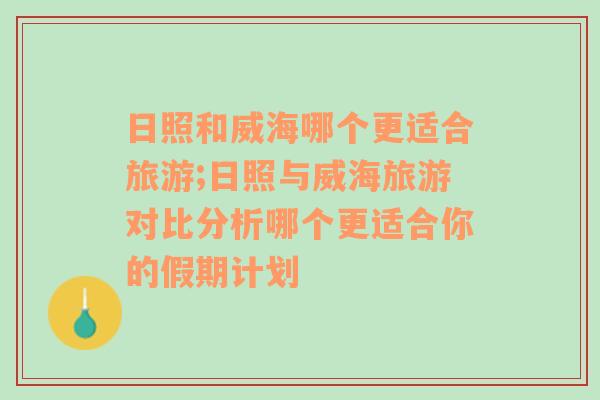 日照和威海哪个更适合旅游;日照与威海旅游对比分析哪个更适合你的假期计划