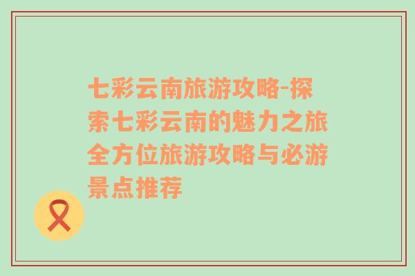 七彩云南旅游攻略-探索七彩云南的魅力之旅全方位旅游攻略与必游景点推荐