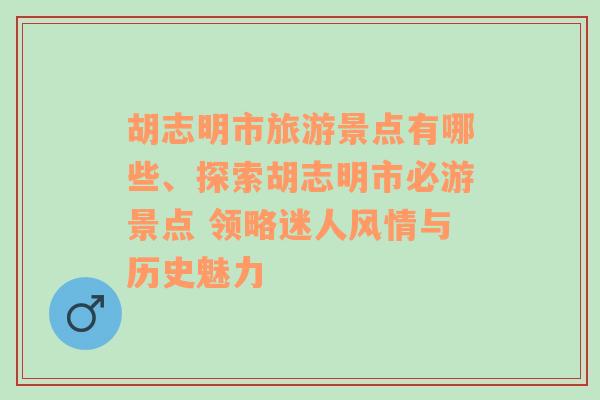 胡志明市旅游景点有哪些、探索胡志明市必游景点 领略迷人风情与历史魅力