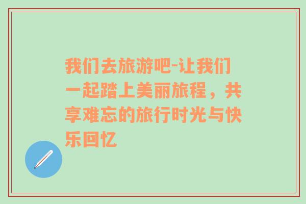 我们去旅游吧-让我们一起踏上美丽旅程，共享难忘的旅行时光与快乐回忆