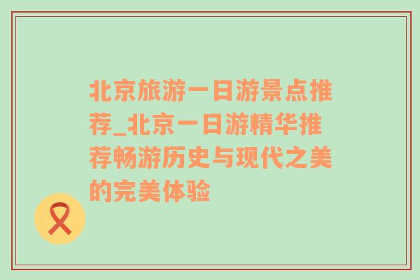 北京旅游一日游景点推荐_北京一日游精华推荐畅游历史与现代之美的完美体验