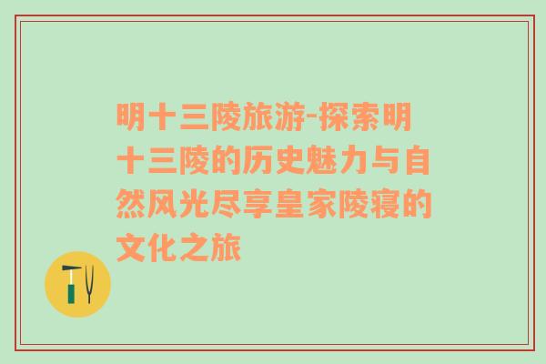 明十三陵旅游-探索明十三陵的历史魅力与自然风光尽享皇家陵寝的文化之旅