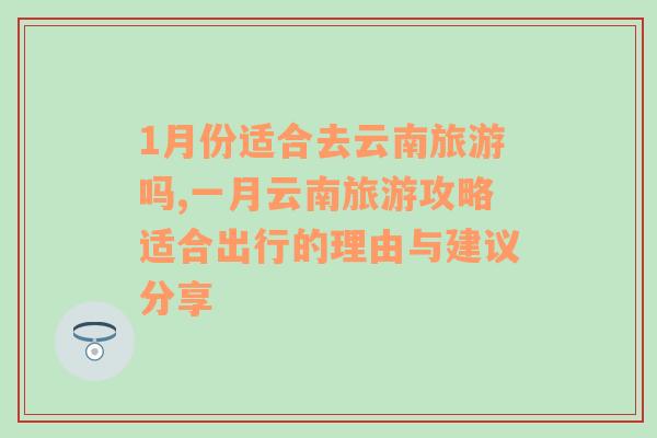 1月份适合去云南旅游吗,一月云南旅游攻略适合出行的理由与建议分享