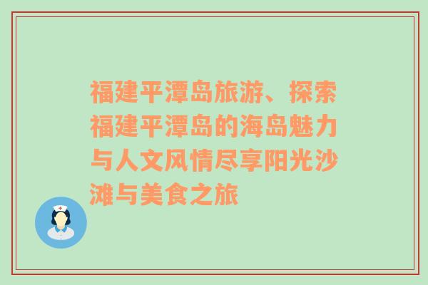 福建平潭岛旅游、探索福建平潭岛的海岛魅力与人文风情尽享阳光沙滩与美食之旅