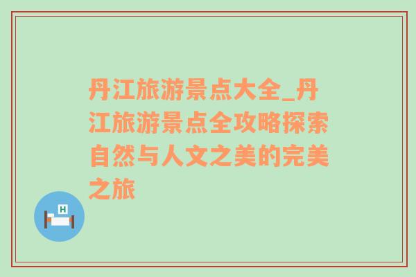 丹江旅游景点大全_丹江旅游景点全攻略探索自然与人文之美的完美之旅