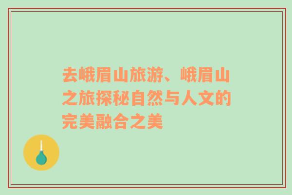 去峨眉山旅游、峨眉山之旅探秘自然与人文的完美融合之美