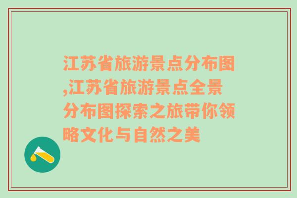 江苏省旅游景点分布图,江苏省旅游景点全景分布图探索之旅带你领略文化与自然之美