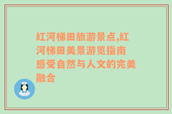 红河梯田旅游景点,红河梯田美景游览指南 感受自然与人文的完美融合