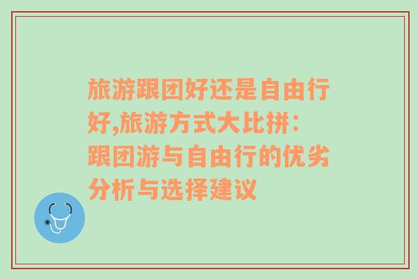 旅游跟团好还是自由行好,旅游方式大比拼：跟团游与自由行的优劣分析与选择建议