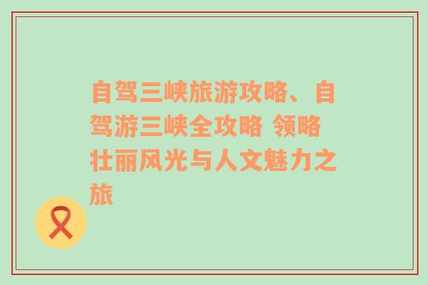 自驾三峡旅游攻略、自驾游三峡全攻略 领略壮丽风光与人文魅力之旅