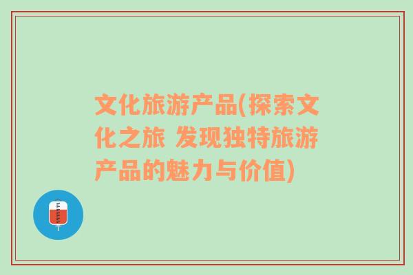 文化旅游产品(探索文化之旅 发现独特旅游产品的魅力与价值)