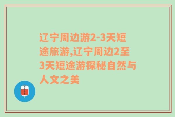 辽宁周边游2-3天短途旅游,辽宁周边2至3天短途游探秘自然与人文之美