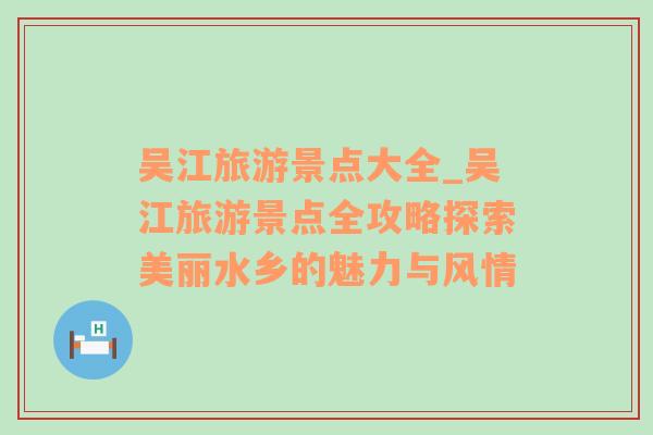 吴江旅游景点大全_吴江旅游景点全攻略探索美丽水乡的魅力与风情