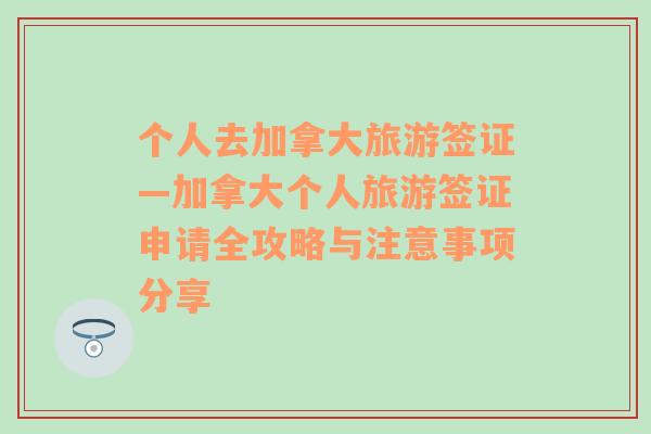 个人去加拿大旅游签证—加拿大个人旅游签证申请全攻略与注意事项分享