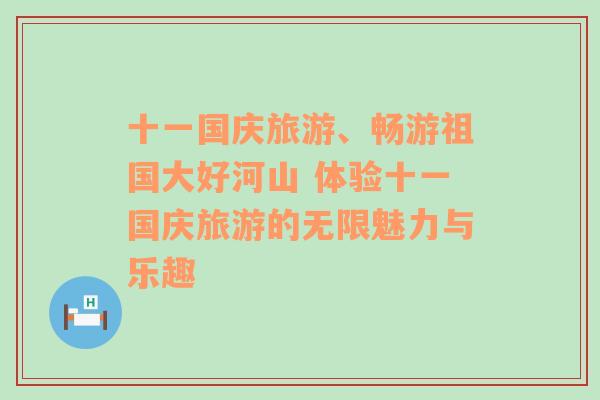 十一国庆旅游、畅游祖国大好河山 体验十一国庆旅游的无限魅力与乐趣