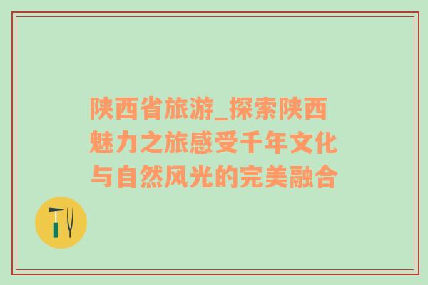 陕西省旅游_探索陕西魅力之旅感受千年文化与自然风光的完美融合