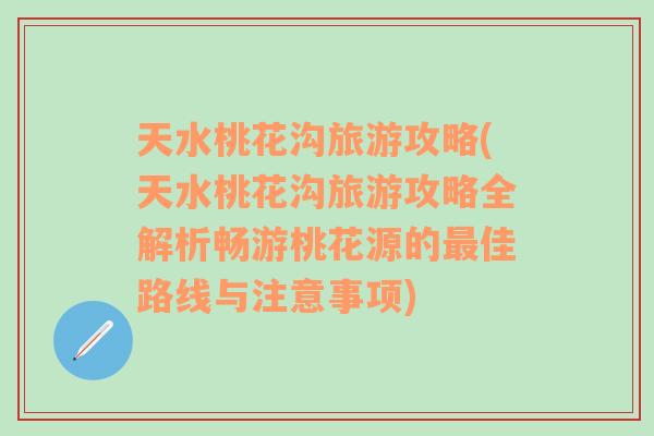 天水桃花沟旅游攻略(天水桃花沟旅游攻略全解析畅游桃花源的最佳路线与注意事项)