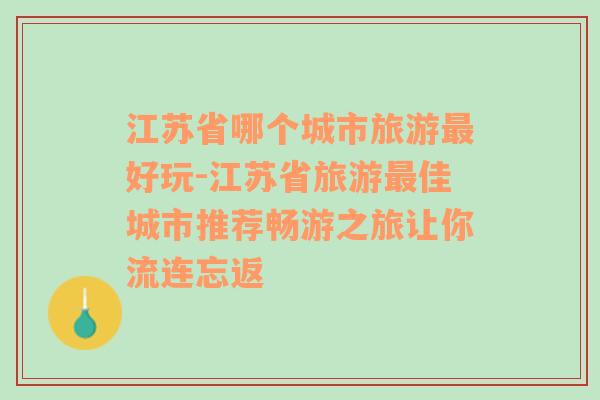 江苏省哪个城市旅游最好玩-江苏省旅游最佳城市推荐畅游之旅让你流连忘返