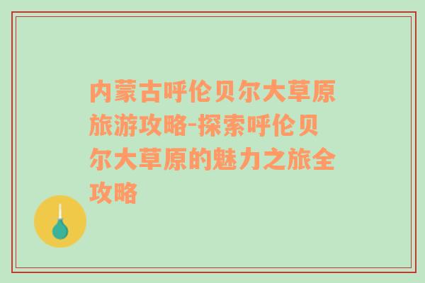 内蒙古呼伦贝尔大草原旅游攻略-探索呼伦贝尔大草原的魅力之旅全攻略