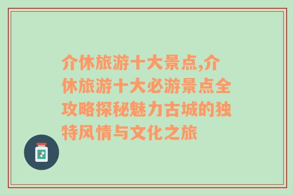 介休旅游十大景点,介休旅游十大必游景点全攻略探秘魅力古城的独特风情与文化之旅