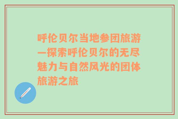 呼伦贝尔当地参团旅游—探索呼伦贝尔的无尽魅力与自然风光的团体旅游之旅