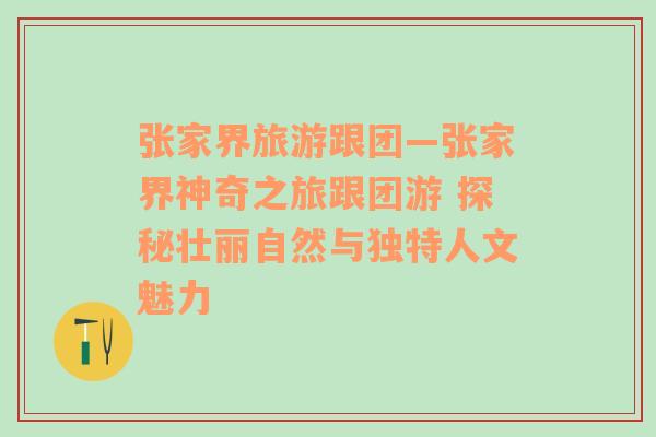 张家界旅游跟团—张家界神奇之旅跟团游 探秘壮丽自然与独特人文魅力