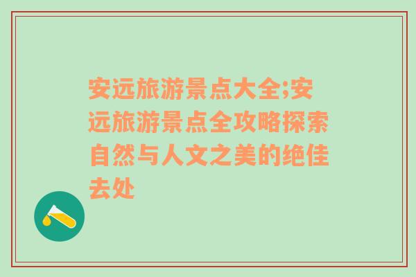 安远旅游景点大全;安远旅游景点全攻略探索自然与人文之美的绝佳去处