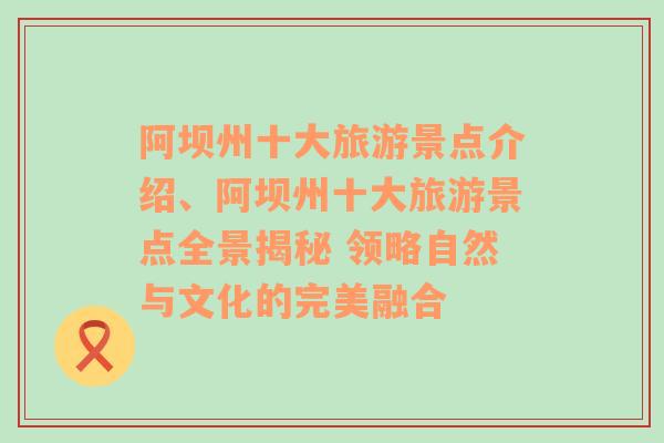 阿坝州十大旅游景点介绍、阿坝州十大旅游景点全景揭秘 领略自然与文化的完美融合