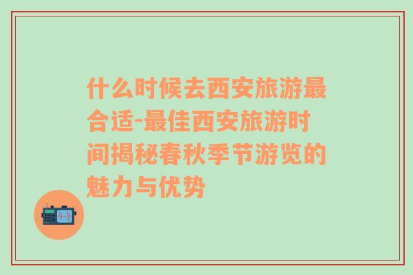 什么时候去西安旅游最合适-最佳西安旅游时间揭秘春秋季节游览的魅力与优势