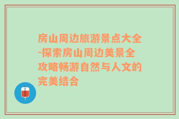 房山周边旅游景点大全-探索房山周边美景全攻略畅游自然与人文的完美结合