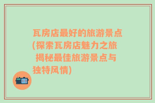 瓦房店最好的旅游景点(探索瓦房店魅力之旅 揭秘最佳旅游景点与独特风情)