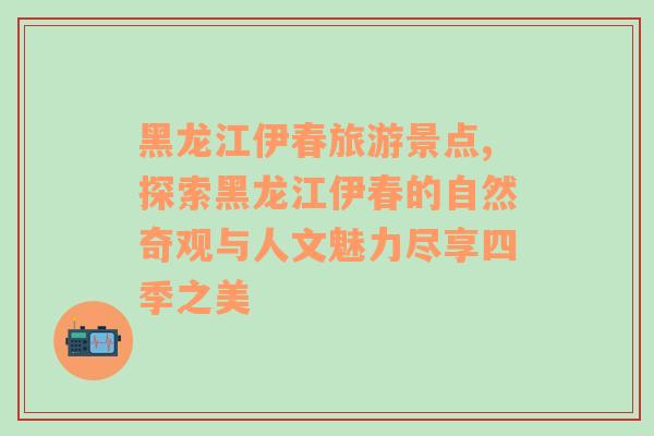 黑龙江伊春旅游景点,探索黑龙江伊春的自然奇观与人文魅力尽享四季之美